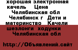 хорошая электронная качель  › Цена ­ 2 500 - Челябинская обл., Челябинск г. Дети и материнство » Качели, шезлонги, ходунки   . Челябинская обл.